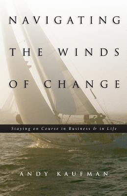 Navigating the Winds of Change: Staying on Course in Business & in Life by Kaufman, Andy