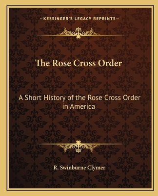 The Rose Cross Order: A Short History of the Rose Cross Order in America by Clymer, R. Swinburne