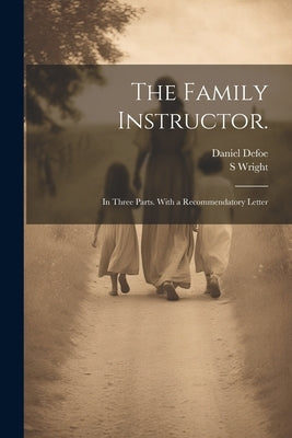 The Family Instructor.: In Three Parts. With a Recommendatory Letter by Defoe, Daniel