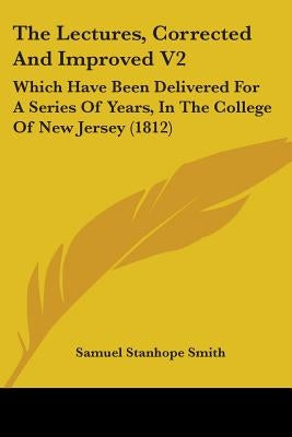 The Lectures, Corrected And Improved V2: Which Have Been Delivered For A Series Of Years, In The College Of New Jersey (1812) by Smith, Samuel Stanhope