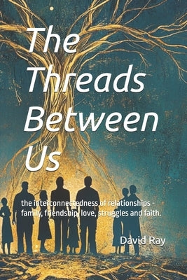 The Threads Between Us: the interconnectedness of relationships - family, friendship, love, struggles and faith. by Ray, David Wayne, Jr.