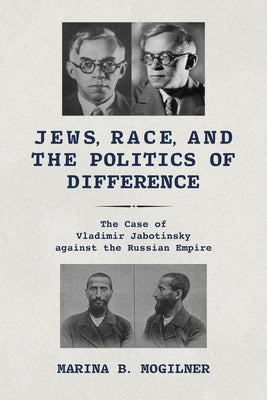 Jews, Race, and the Politics of Difference: The Case of Vladimir Jabotinsky against the Russian Empire by Mogilner, Marina B.