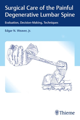 Surgical Care of the Painful Degenerative Lumbar Spine: Evaluation, Decision-Making, Techniques by Weaver, Edgar