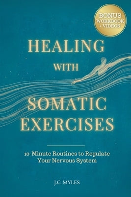 Healing With Somatic Exercises: 10-Minute Routines to Regulate Your Nervous System - Release Trauma, Stress, Anxiety, and Activate Your Vagus Nerve to by Myles, J. C.