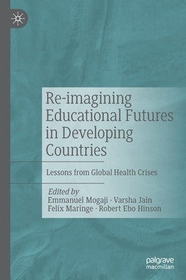 Re-Imagining Educational Futures in Developing Countries: Lessons from Global Health Crises by Mogaji, Emmanuel