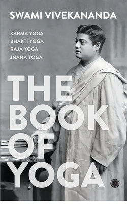 The Book of Yoga: Karma Yoga, Bhakti Yoga, Raja Yoga, Jnana Yoga by Swami, Vivekananda