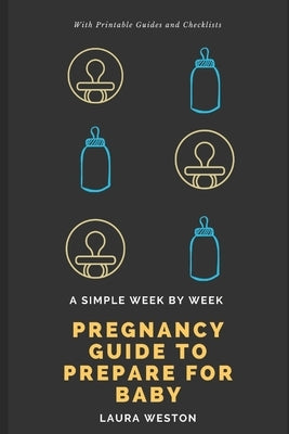 A Simple Week By Week Pregnancy Guide to Prepare for Baby by Weston, Laura