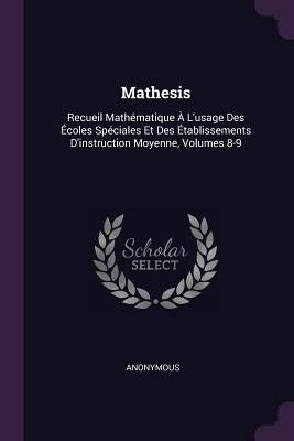 Mathesis: Recueil Mathématique À L'usage Des Écoles Spéciales Et Des Établissements D'instruction Moyenne, Volumes 8-9 by Anonymous