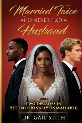 Married Twice and Never Had a Husband: Two Decades In, Yet Emotionally Unavailable. by Stith, Gail