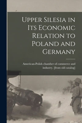 Upper Silesia in its Economic Relation to Poland and Germany by American-Polish Chamber of Commerce and