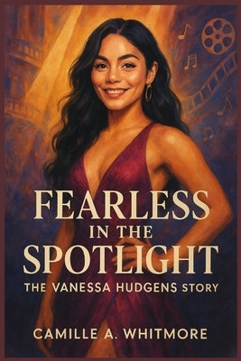 Fearless in the Spotlight: The Vanessa Hudgens Story by A. Whitmore, Camille