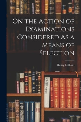 On the Action of Examinations Considered As a Means of Selection by Latham, Henry