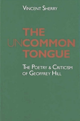The Uncommon Tongue: The Poetry and Criticism of Geoffrey Hill by Sherry, Vincent