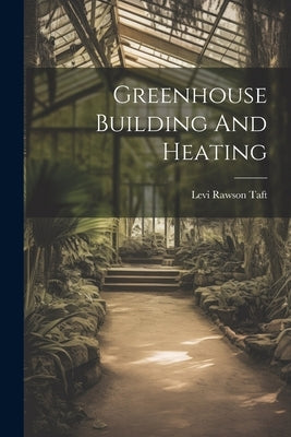 Greenhouse Building And Heating by Taft, Levi Rawson