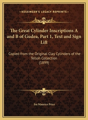 The Great Cylinder Inscriptions A and B of Gudea, Part 1, Text and Sign Lift: Copied from the Original Clay Cylinders of the Telloh Collection (1899) by Price, Ira Maurice