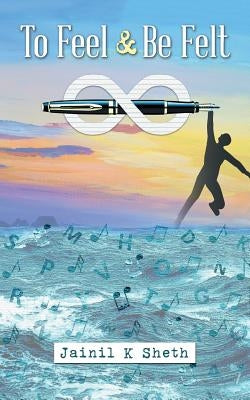 To Feel & Be Felt by Sheth, Jainil K.