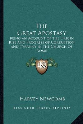 The Great Apostasy: Being an Account of the Origin, Rise and Progress of Corruption and Tyranny in the Church of Rome by Newcomb, Harvey