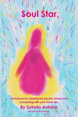 Soul Star - Techniques for clearing the psychic senses and connecting with your home star by Antaria, Solreta