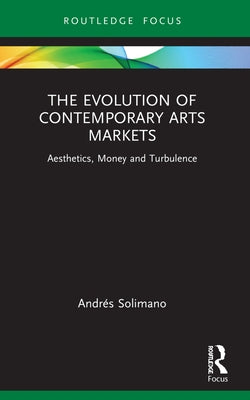 The Evolution of Contemporary Arts Markets: Aesthetics, Money and Turbulence by Solimano, Andrés