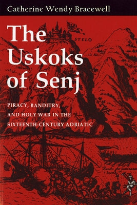 The Uskoks of Senj: Piracy, Banditry, and Holy War in the Sixteenth-Century Adriatic by Bracewell, Catherine Wendy