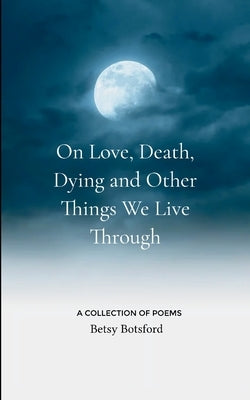 On Love, Death, Dying and Other Things We Live Through by Botsford, Betsy