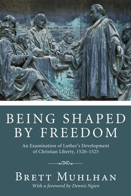 Being Shaped by Freedom: An Examination of Luther's Development of Christian Liberty, 1520-1525 by Muhlhan, Brett James