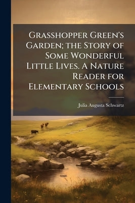 Grasshopper Green's Garden; the Story of Some Wonderful Little Lives. A Nature Reader for Elementary Schools by Schwartz, Julia Augusta 1873-