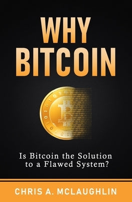 Why Bitcoin: Is Bitcoin the Solution to a Flawed System? by McLaughlin, Chris A.