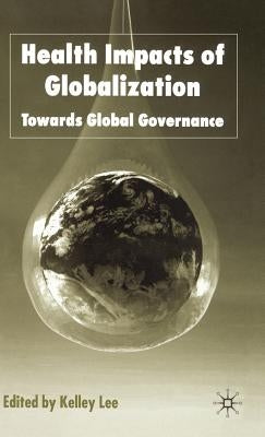 Health Impacts of Globalization: Towards Global Governance by Lee, K.