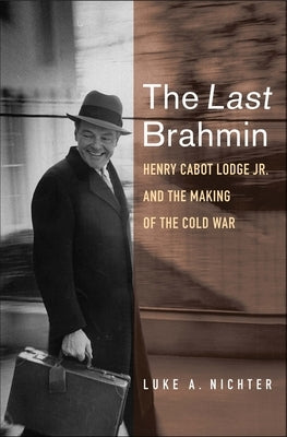 The Last Brahmin: Henry Cabot Lodge Jr. and the Making of the Cold War by Nichter, Luke a.