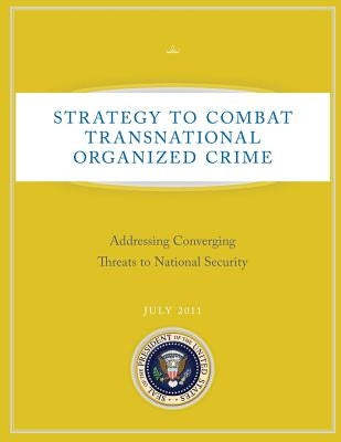 Strategy to Combat Transnational Organized Crime: Addressing Converging Threats to National Security by The United States, Executive Office of T