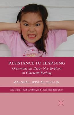 Resistance to Learning: Overcoming the Desire Not to Know in Classroom Teaching by Alcorn, M.