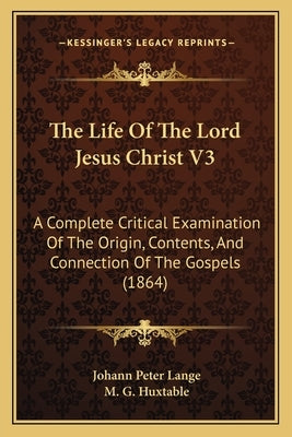 The Life Of The Lord Jesus Christ V3: A Complete Critical Examination Of The Origin, Contents, And Connection Of The Gospels (1864) by Lange, Johann Peter