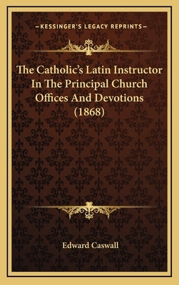 The Catholic's Latin Instructor In The Principal Church Offices And Devotions (1868) by Caswall, Edward