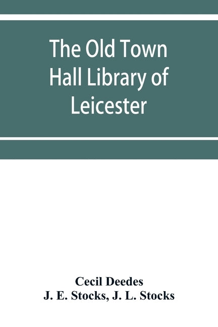 The Old Town Hall Library of Leicester: A Catalogue, with Introduction, Glossary of the Names of Places, Notices of Authors, Notes, and List of Missin by Deedes, Cecil