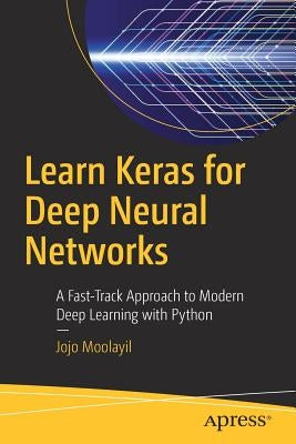 Learn Keras for Deep Neural Networks: A Fast-Track Approach to Modern Deep Learning with Python by Moolayil, Jojo