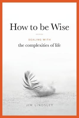 How to be Wise: Dealing with the Complexities of Life by Lindsley, Jim