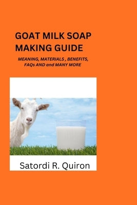 Goat Milk Soap Making Guide: Meaning, Benefits, Components, Materials, Ingredients. Etc by Quiron, Satordi R.