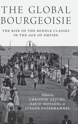 The Global Bourgeoisie: The Rise of the Middle Classes in the Age of Empire by Dejung, Christof