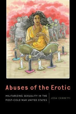 Abuses of the Erotic: Militarizing Sexuality in the Post-Cold War United States by Cerretti, Josh