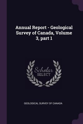Annual Report - Geological Survey of Canada, Volume 3, part 1 by Geological Survey of Canada