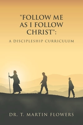 "Follow Me as I Follow Christ": A Discipleship Curriculum by Flowers, T. Martin
