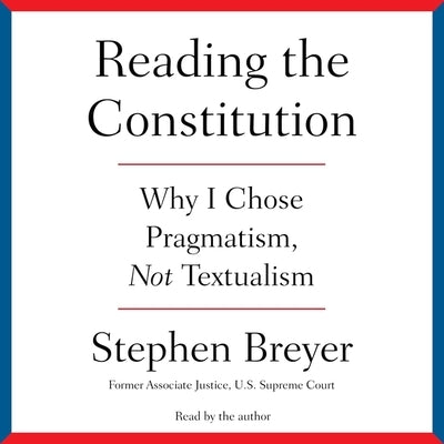 Reading the Constitution: Why I Chose Pragmatism, Not Textualism by Breyer, Stephen