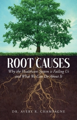 Root Causes: Why the Healthcare System is Failing Us and What We Can Do About It by Champagne, Avery R.