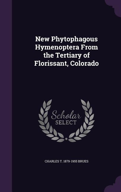 New Phytophagous Hymenoptera From the Tertiary of Florissant, Colorado by Brues, Charles T. 1879-1955