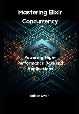 Mastering Elixir Concurrency: Powering High-Performance Backend Applications by Owen, Edison