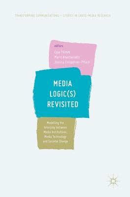 Media Logic(s) Revisited: Modelling the Interplay Between Media Institutions, Media Technology and Societal Change by Thimm, Caja