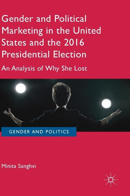 Gender and Political Marketing in the United States and the 2016 Presidential Election: An Analysis of Why She Lost by Sanghvi, Minita
