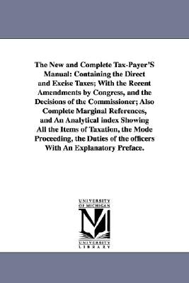 The New and Complete Tax-Payer'S Manual: Containing the Direct and Excise Taxes; With the Recent Amendments by Congress, and the Decisions of the Comm by None