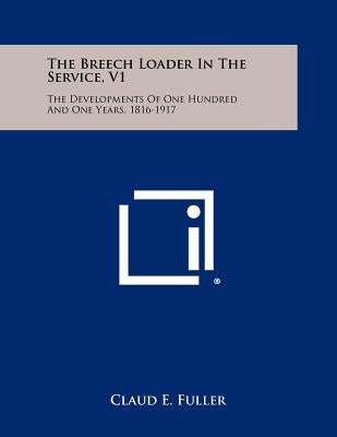 The Breech Loader In The Service, V1: The Developments Of One Hundred And One Years, 1816-1917 by Fuller, Claud E.